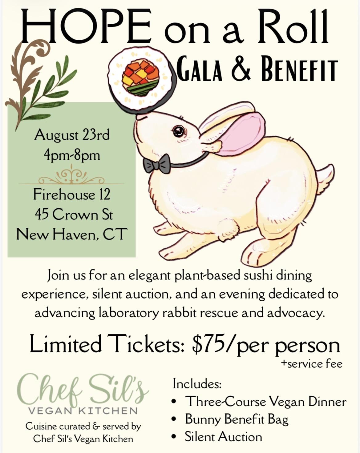 Hope on a Roll Gala & Venefit August 23rd 4-8PM. Firehouse 12, 45 Crown St, New Haven CT. Join us for an elegant plant-based sushi dining experience, silent auction, and an evening dedicated to advancing laboratory rabbit rescue and advocacy. Limited tickets: $75/person plus service fee. Catered by Chef Sil’s Vegan Kitchen. The poster is cream colored with green accents. A drawing of a bunny wearing a bow tie balancing a piece of sushi on their nose is just below the title.